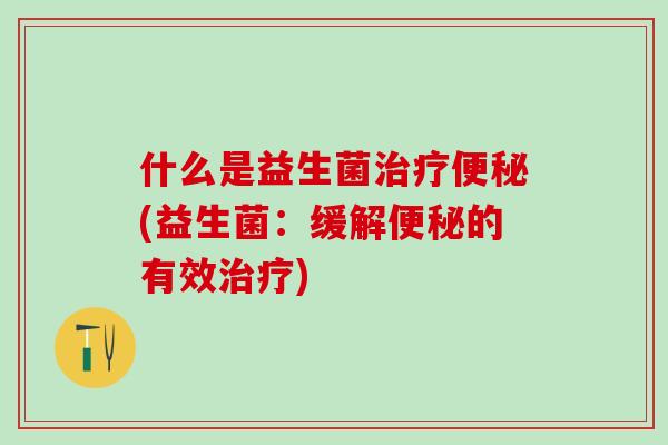 什么是益生菌治疗便秘(益生菌：缓解便秘的有效治疗)
