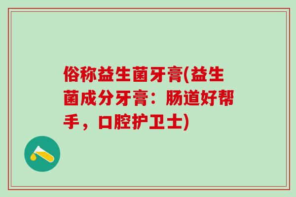 俗称益生菌牙膏(益生菌成分牙膏：肠道好帮手，口腔护卫士)