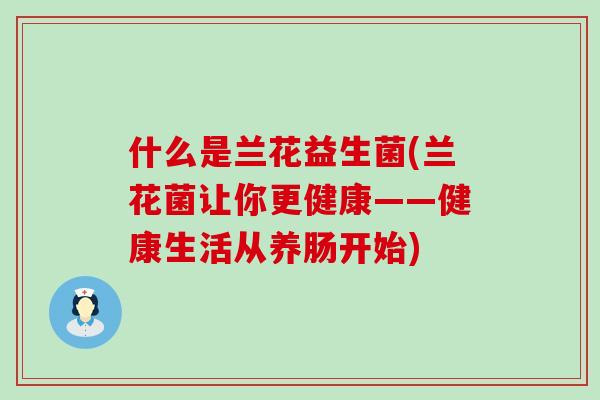 什么是兰花益生菌(兰花菌让你更健康——健康生活从养肠开始)