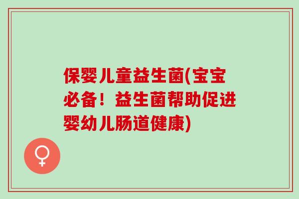 保婴儿童益生菌(宝宝必备！益生菌帮助促进婴幼儿肠道健康)