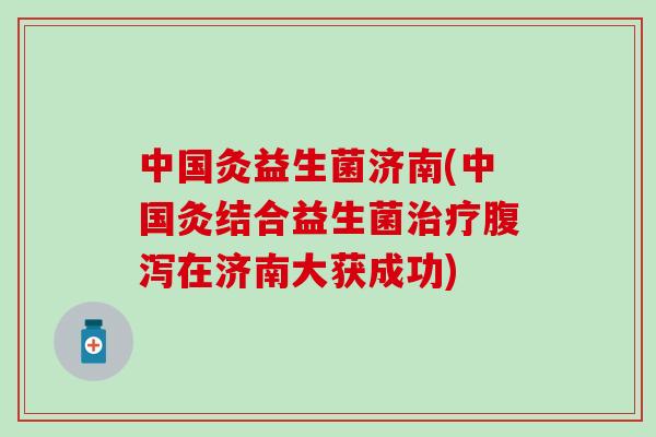 中国灸益生菌济南(中国灸结合益生菌治疗腹泻在济南大获成功)