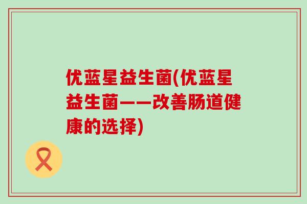 优蓝星益生菌(优蓝星益生菌——改善肠道健康的选择)