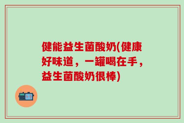 健能益生菌酸奶(健康好味道，一罐喝在手，益生菌酸奶很棒)