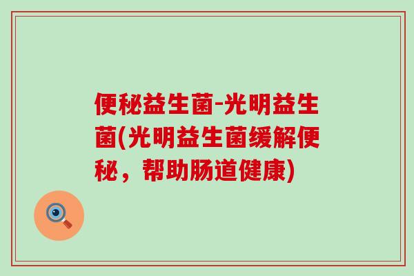 便秘益生菌-光明益生菌(光明益生菌缓解便秘，帮助肠道健康)