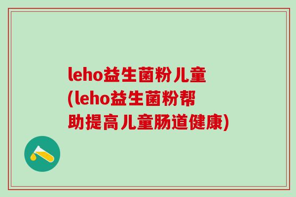 leho益生菌粉儿童(leho益生菌粉帮助提高儿童肠道健康)