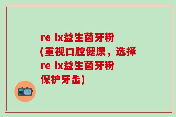re lx益生菌牙粉(重视口腔健康，选择re lx益生菌牙粉保护牙齿)