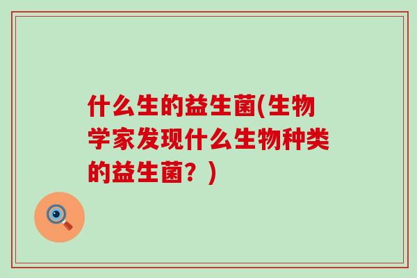 什么生的益生菌(生物学家发现什么生物种类的益生菌？)