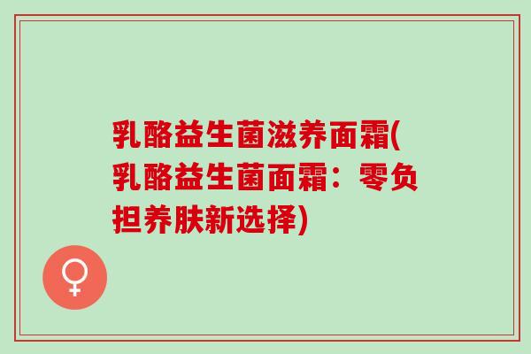 乳酪益生菌滋养面霜(乳酪益生菌面霜:零负担养肤新选择) 乳酪益生菌滋养面霜(乳酪益生菌面霜:零负担养肤新选择)