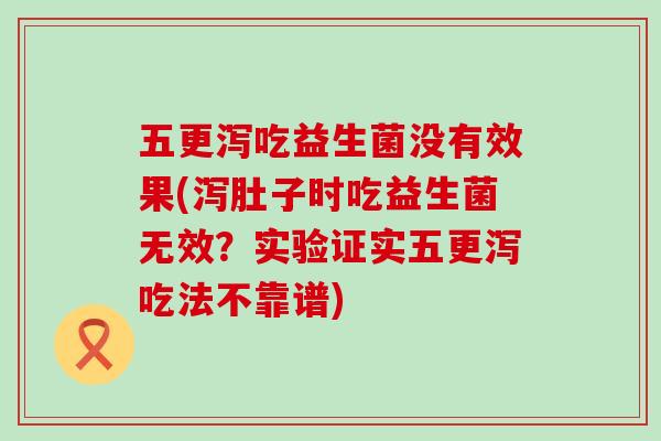 五更泻吃益生菌没有效果(泻肚子时吃益生菌无效？实验证实五更泻吃法不靠谱)
