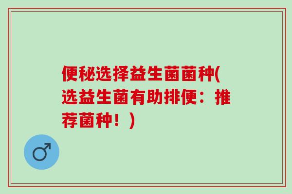 便秘选择益生菌菌种(选益生菌有助排便：推荐菌种！)