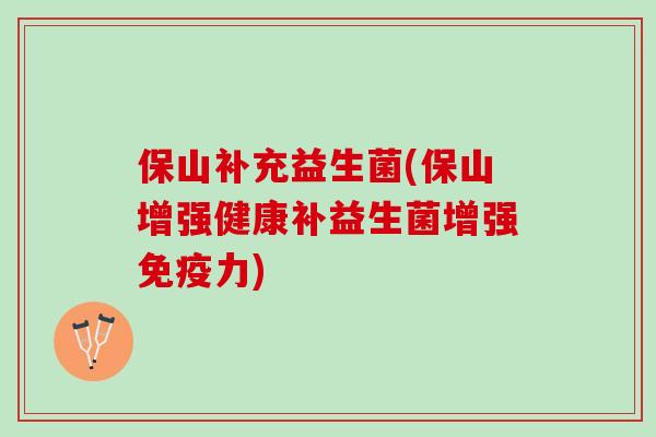 保山补充益生菌(保山增强健康补益生菌增强免疫力)