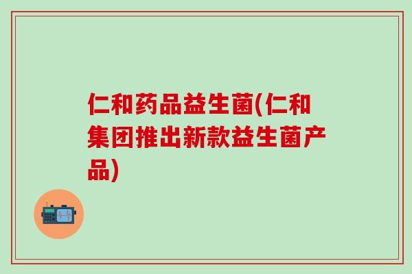 仁和药品益生菌(仁和集团推出新款益生菌产品)