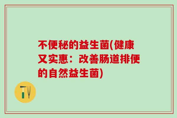 不便秘的益生菌(健康又实惠：改善肠道排便的自然益生菌)
