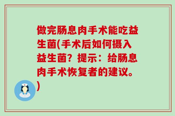 做完肠息肉手术能吃益生菌(手术后如何摄入益生菌？提示：给肠息肉手术恢复者的建议。)