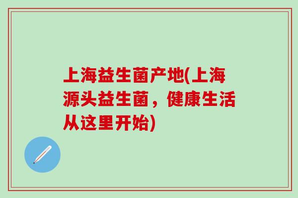 上海益生菌产地(上海源头益生菌，健康生活从这里开始)