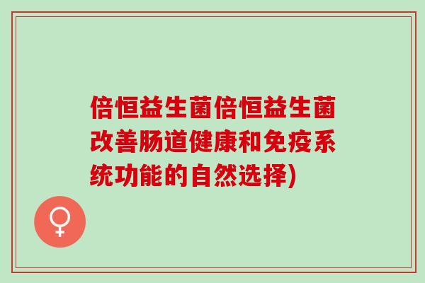 倍恒益生菌倍恒益生菌改善肠道健康和免疫系统功能的自然选择)