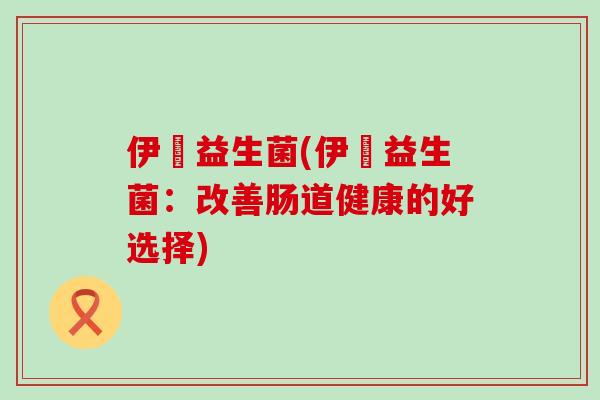 伊昇益生菌(伊昇益生菌：改善肠道健康的好选择)