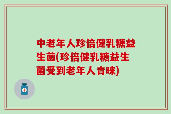 中老年人珍倍健乳糖益生菌(珍倍健乳糖益生菌受到老年人青睐)