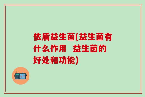依盾益生菌(益生菌有什么作用  益生菌的好处和功能)