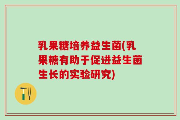 乳果糖培养益生菌(乳果糖有助于促进益生菌生长的实验研究)