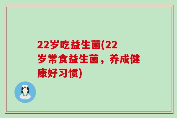 22岁吃益生菌(22岁常食益生菌，养成健康好习惯)