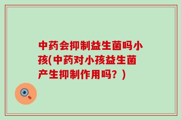 中药会抑制益生菌吗小孩(中药对小孩益生菌产生抑制作用吗？)