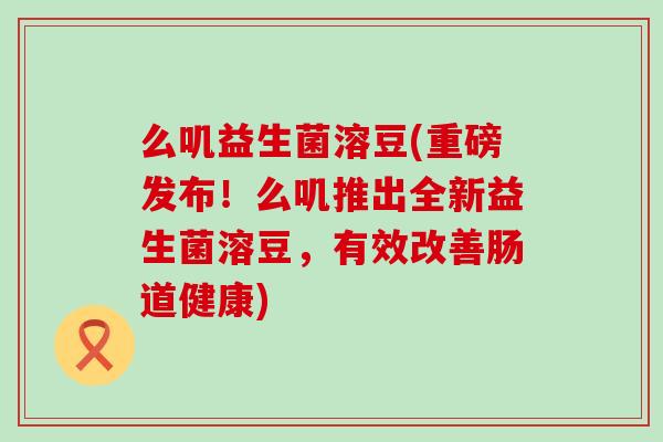 么叽益生菌溶豆(重磅发布！么叽推出全新益生菌溶豆，有效改善肠道健康)