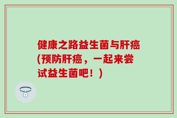 健康之路益生菌与肝癌(预防肝癌，一起来尝试益生菌吧！)
