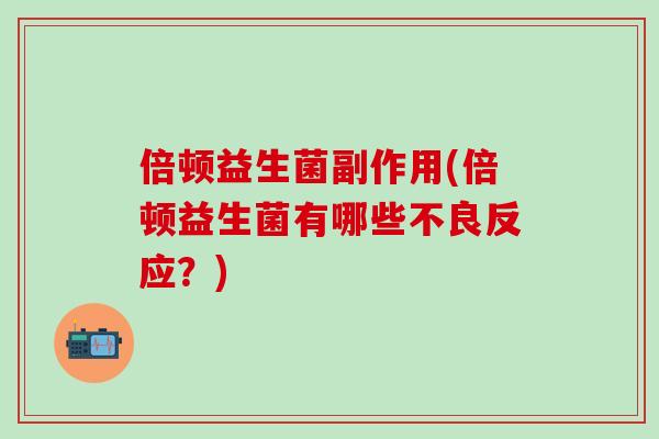 倍顿益生菌副作用(倍顿益生菌有哪些不良反应？)