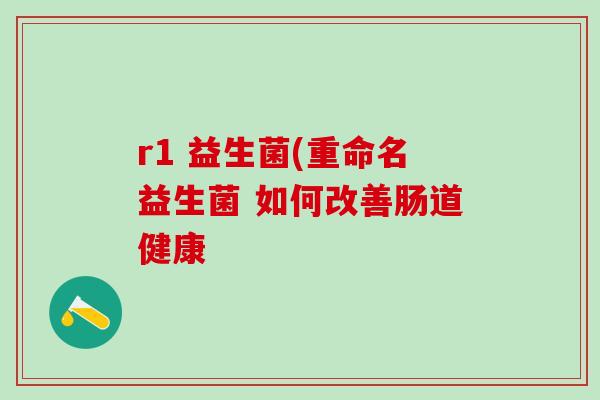 r1 益生菌(重命名益生菌 如何改善肠道健康
