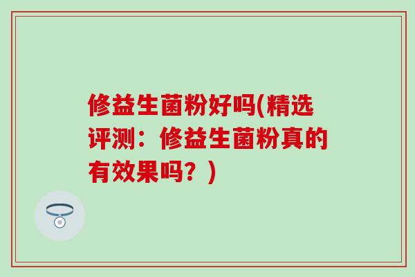 修益生菌粉好吗(精选评测：修益生菌粉真的有效果吗？)