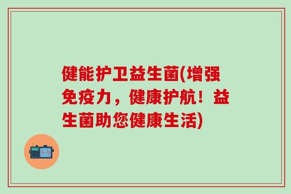 健能护卫益生菌(增强免疫力，健康护航！益生菌助您健康生活)