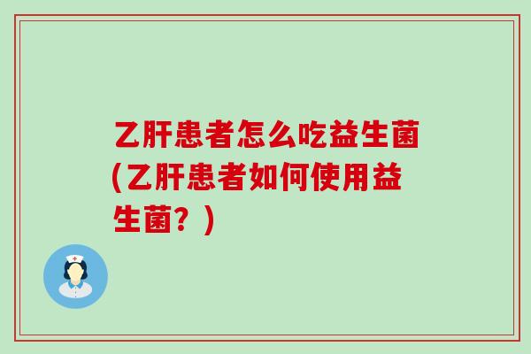 乙肝患者怎么吃益生菌(乙肝患者如何使用益生菌？)