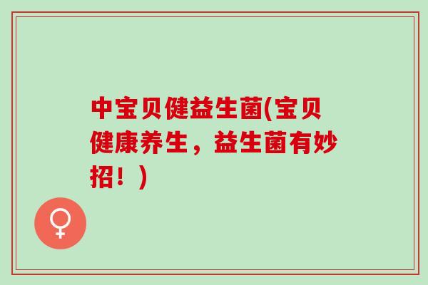 中宝贝健益生菌(宝贝健康养生，益生菌有妙招！)