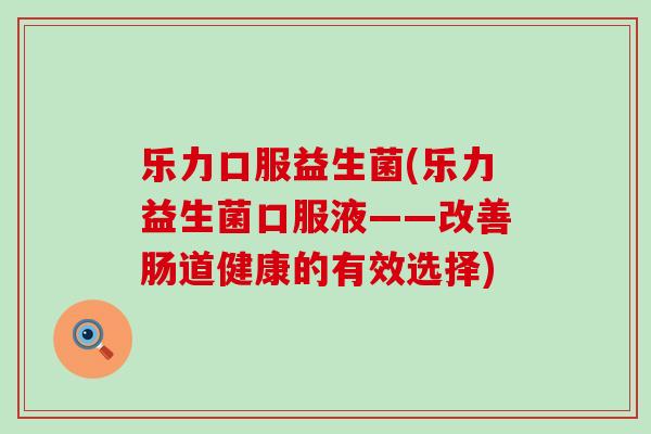 乐力口服益生菌(乐力益生菌口服液——改善肠道健康的有效选择)