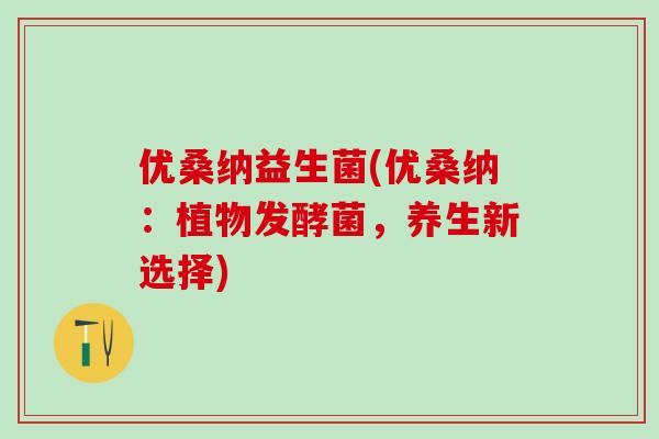 优桑纳益生菌(优桑纳：植物发酵菌，养生新选择)