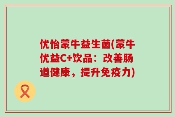优怡蒙牛益生菌(蒙牛优益C+饮品：改善肠道健康，提升免疫力)