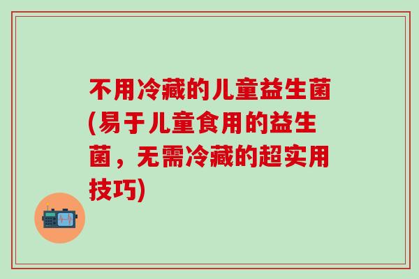 不用冷藏的儿童益生菌(易于儿童食用的益生菌，无需冷藏的超实用技巧)