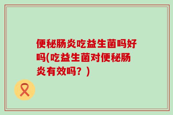 便秘肠炎吃益生菌吗好吗(吃益生菌对便秘肠炎有效吗？)