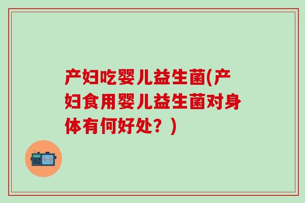 产妇吃婴儿益生菌(产妇食用婴儿益生菌对身体有何好处？)