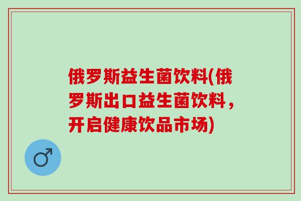 俄罗斯益生菌饮料(俄罗斯出口益生菌饮料，开启健康饮品市场)