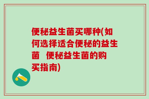 便秘益生菌买哪种(如何选择适合便秘的益生菌  便秘益生菌的购买指南)