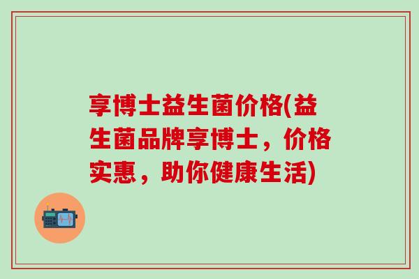 享博士益生菌价格(益生菌品牌享博士，价格实惠，助你健康生活)