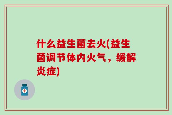 什么益生菌去火(益生菌调节体内火气，缓解炎症)
