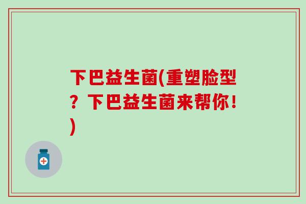 下巴益生菌(重塑脸型？下巴益生菌来帮你！)