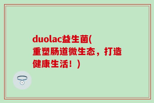 duolac益生菌(重塑肠道微生态，打造健康生活！)