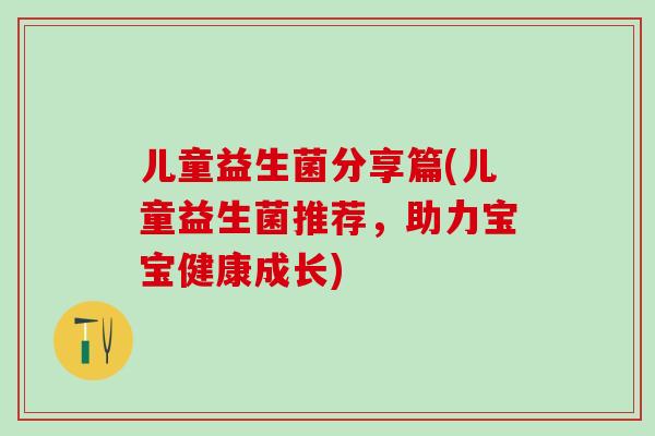 儿童益生菌分享篇(儿童益生菌推荐，助力宝宝健康成长)