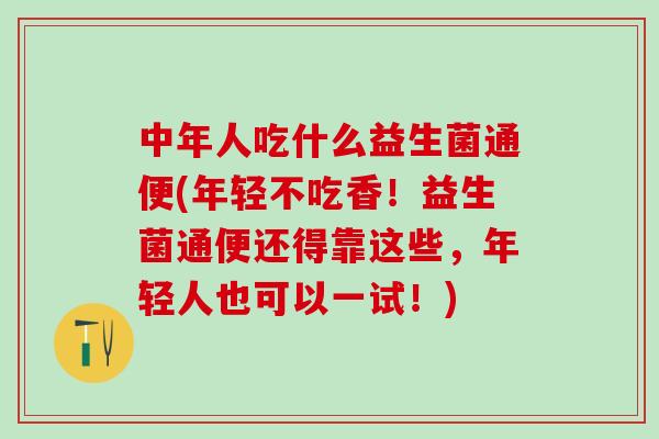 中年人吃什么益生菌通便(年轻不吃香！益生菌通便还得靠这些，年轻人也可以一试！)