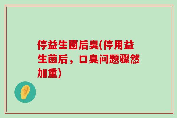 停益生菌后臭(停用益生菌后，口臭问题骤然加重)