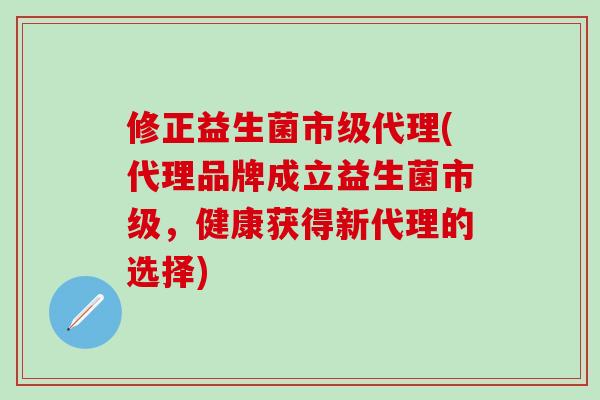 修正益生菌市级代理(代理品牌成立益生菌市级，健康获得新代理的选择)